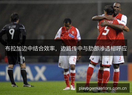 布拉加边中结合效率,边路传中与肋部渗透相呼应 布拉加边中结合效率,边路传中与肋部渗透相呼应