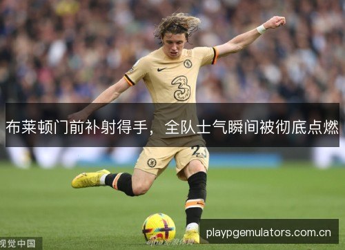 布莱顿门前补射得手，全队士气瞬间被彻底点燃