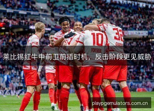 莱比锡红牛中前卫前插时机，反击阶段更见威胁